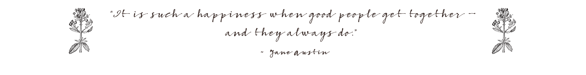 It is such a happiness when good people get together - and they always do. Jane Austin.