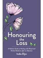 Honouring the Loss: A Holistic Guide to Healing with Ritual and Herbal Medicine After an Abortion by India Elyn