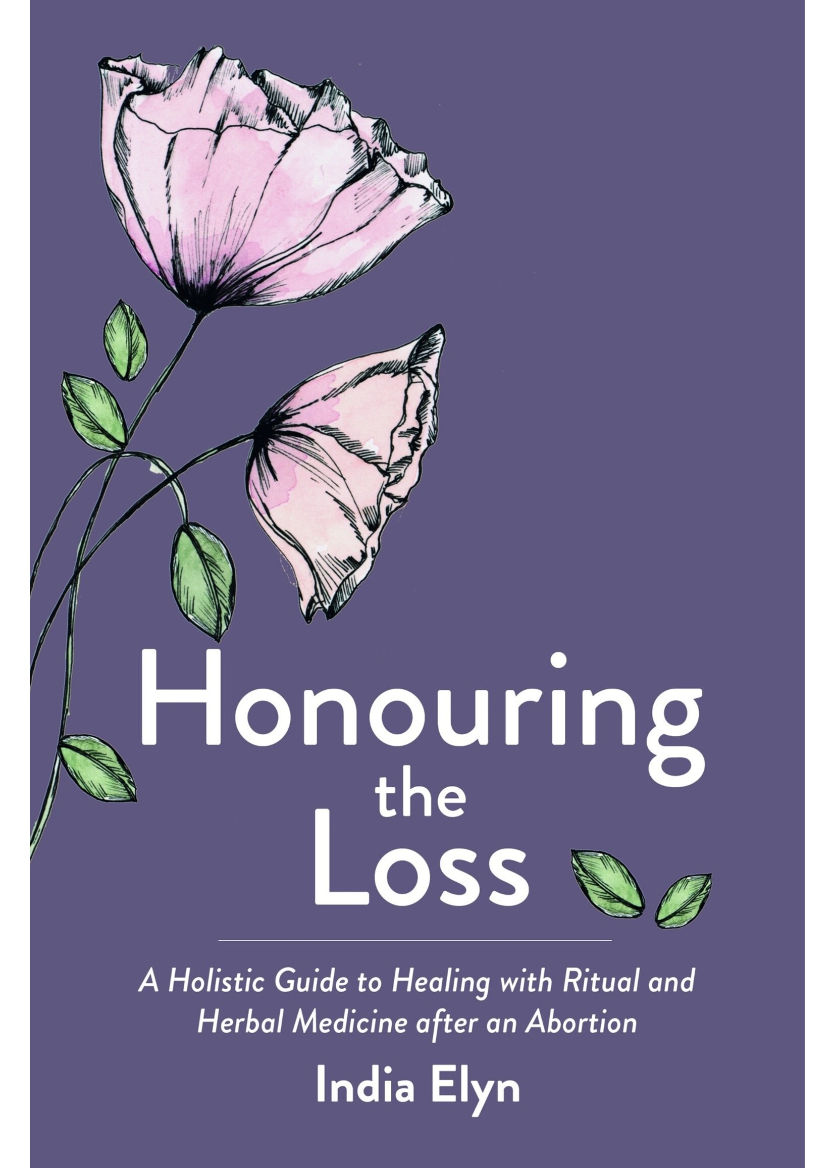 Honouring the Loss: A Holistic Guide to Healing with Ritual and Herbal Medicine After an Abortion by India Elyn