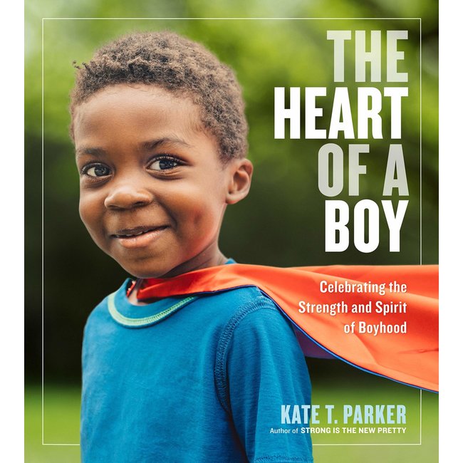 The Heart of A Boy: Celebrating the Strength and Spirit of Boyhood