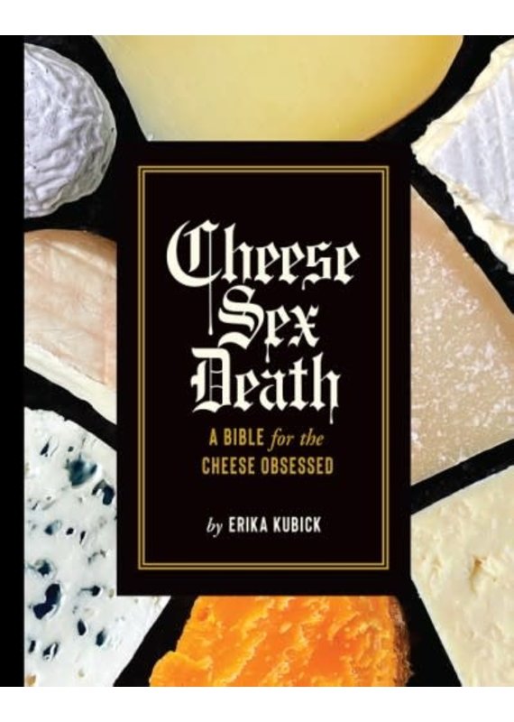 Cheese, Sex and Death; A Bible for the Cheese Obsessed - Erika Kubick