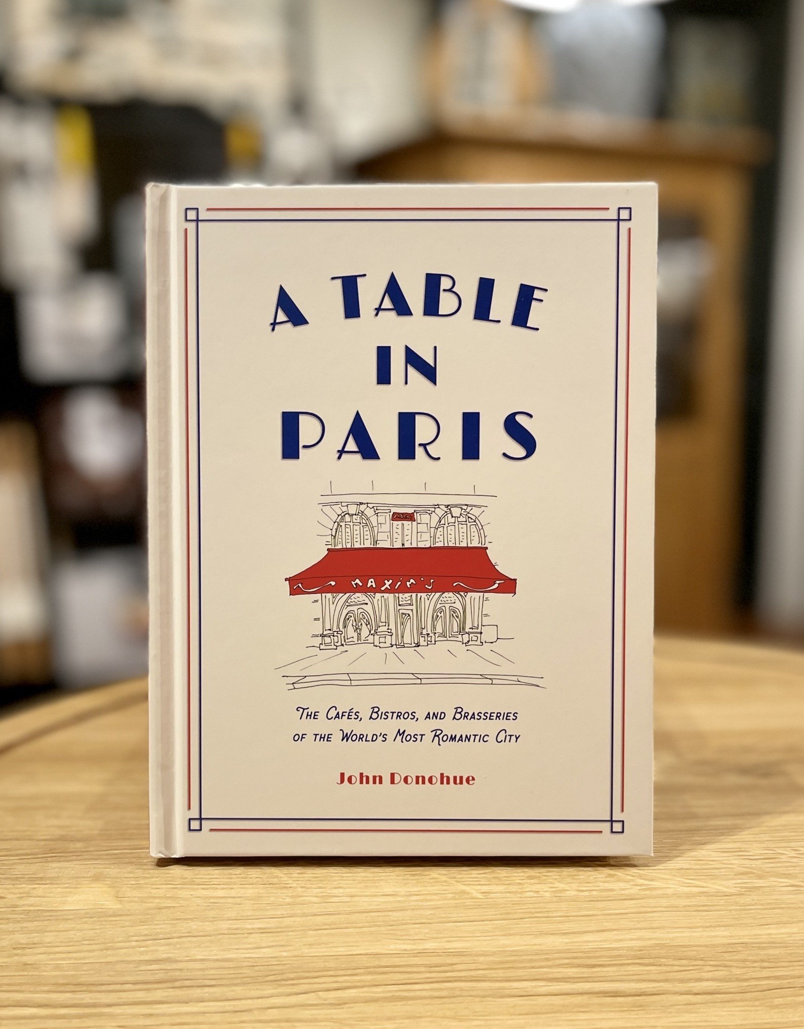 A Table in Paris - The Cafés, Bistros, and Brasseries of the World’s Most Romantic City - By John Donohue