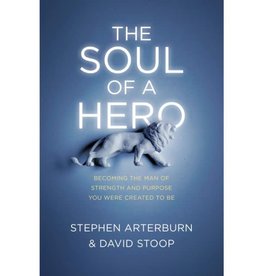 Stephen Arterburn The Soul of a Hero: Becoming the Man of Strength and Purpose You Were Created to Be