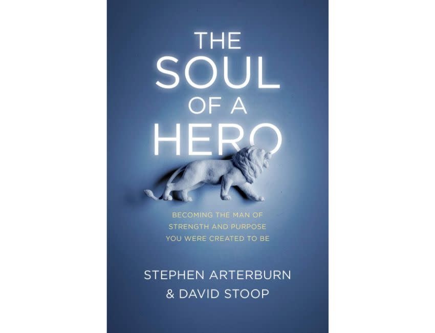 Stephen Arterburn The Soul of a Hero: Becoming the Man of Strength and Purpose You Were Created to Be