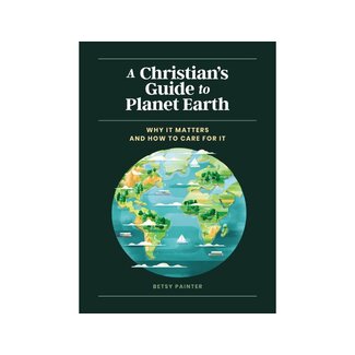 Betsy Painter A Christian's Guide to Planet Earth: Why It Matters and How to Care for It