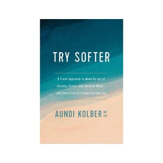 Aundi Kobler Try Softer: A Fresh Approach to Move Us Out of Anxiety, Stress, and Survival Mode--And Into a Life of Connection and Joy