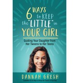 Six Ways to Keep the "Little" in Your Girl: Guiding Your Daughter from Her Tweens to Her Teens