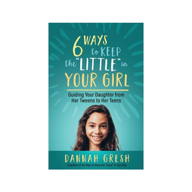 Six Ways to Keep the "Little" in Your Girl: Guiding Your Daughter from Her Tweens to Her Teens