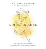 A Mom Is Born: Biblical Wisdom and Practical Advice for Taking Care of Yourself and Your New Baby