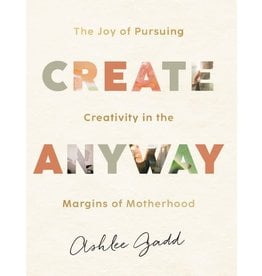 Ashlee Gadd Create Anyway: The Joy of Pursuing Creativity in the Margins of Motherhood