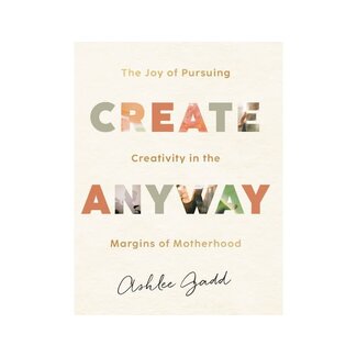 Ashlee Gadd Create Anyway: The Joy of Pursuing Creativity in the Margins of Motherhood