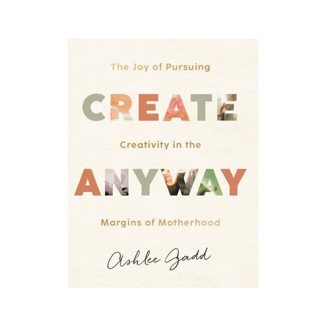 Create Anyway: The Joy of Pursuing Creativity in the Margins of Motherhood