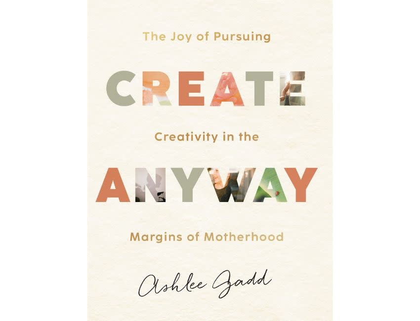 Ashlee Gadd Create Anyway: The Joy of Pursuing Creativity in the Margins of Motherhood