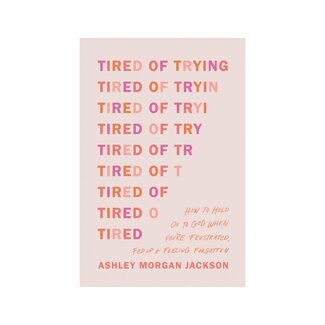 Ashley Morgan Jackson Tired of Trying : How to Hold On to God When You’re Frustrated, Fed Up, and Feeling Forgotten