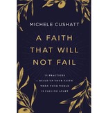 Michelle Cushatt A Faith That Will Not Fail: 10 Practices to Build Up Your Faith When Your World Is Falling Apart
