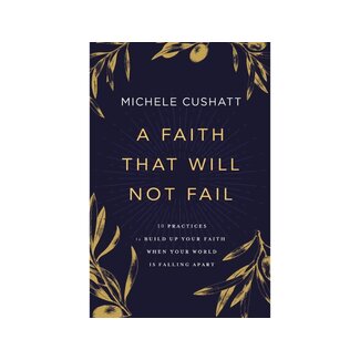 Michelle Cushatt A Faith That Will Not Fail: 10 Practices to Build Up Your Faith When Your World Is Falling Apart