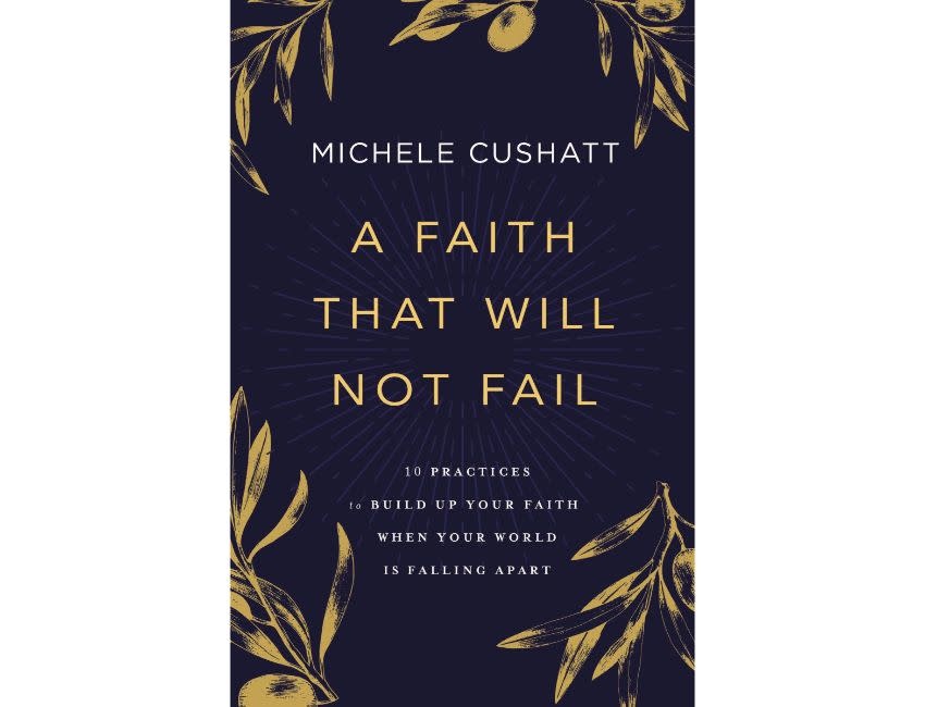 Michelle Cushatt A Faith That Will Not Fail: 10 Practices to Build Up Your Faith When Your World Is Falling Apart
