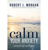 Robert J Morgan Calm Your Anxiety : Winning the Fight Against Worry