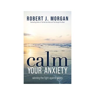 Robert J Morgan Calm Your Anxiety : Winning the Fight Against Worry