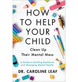 Caroline Leaf How to Help Your Child Clean Up Their Mental Mess: A Guide to Building Resilience and Managing Mental Health