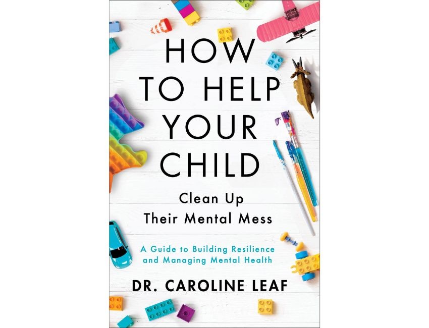 Caroline Leaf How to Help Your Child Clean Up Their Mental Mess: A Guide to Building Resilience and Managing Mental Health