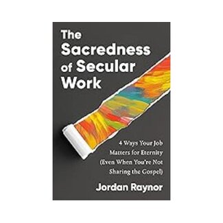 Jordan Raynor The Sacredness of Secular Work: 4 Ways Your Job Matters for Eternity