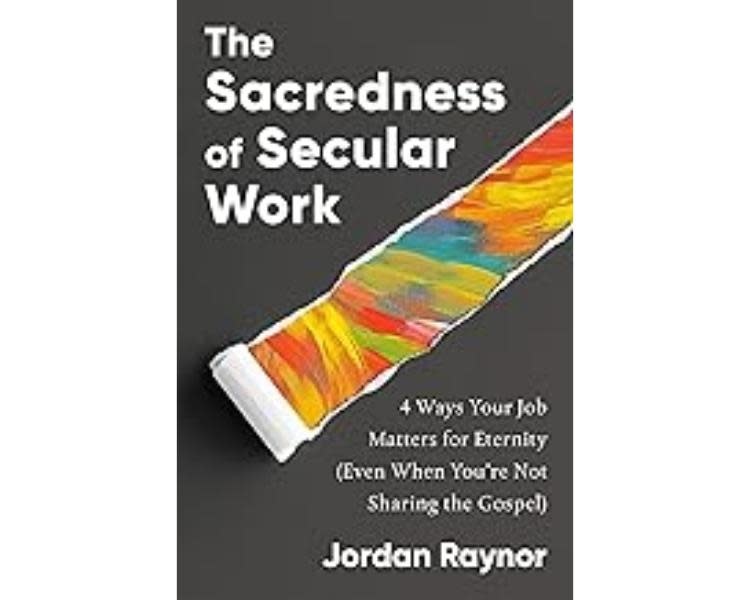 Jordan Raynor The Sacredness of Secular Work: 4 Ways Your Job Matters for Eternity