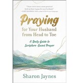 Sharon Jaynes Praying for Your Husband from Head to Toe: A Daily Guide to Scripture-Based Prayer