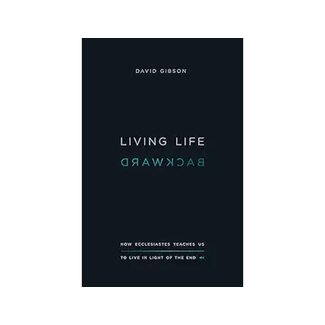 David Gibson Living Life Backward: How Ecclesiastes Teaches Us to Live in Light of the End