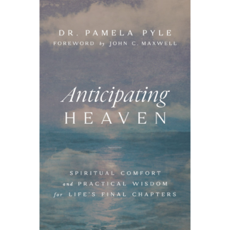 Dr. Pamela Pyle Anticipating Heaven: Spiritual Comfort and Practical Wisdom for Life's Final Chapters