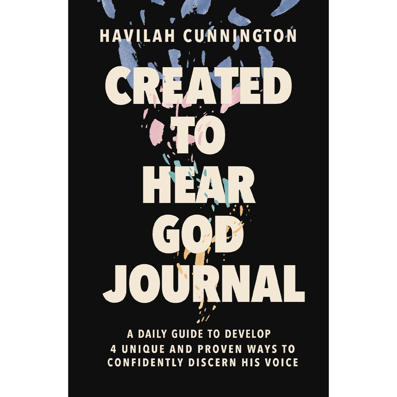 Havilah Cunnington Created to Hear God Journal: A Daily Guide to Develop 4 Unique and Proven Ways to Confidently Discern His Voice