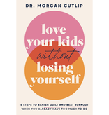 Love Your Kids Without Losing Yourself: 5 Steps to Banish Guilt and Beat Burnout When You Already Have Too Much to Do