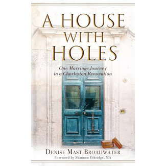 Denise Mast Broadwater A House With Holes: One Marriage Journey in a Charleston Renovation