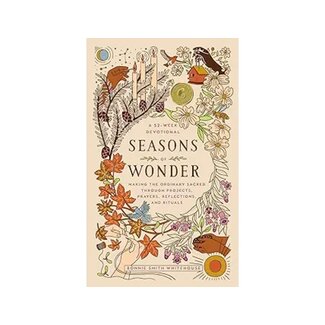 Bonnie Smith Whitehouse Seasons of Wonder: Making the Ordinary Sacred Through Projects, Prayers, Reflections, and Rituals: A 52-Week Devotional