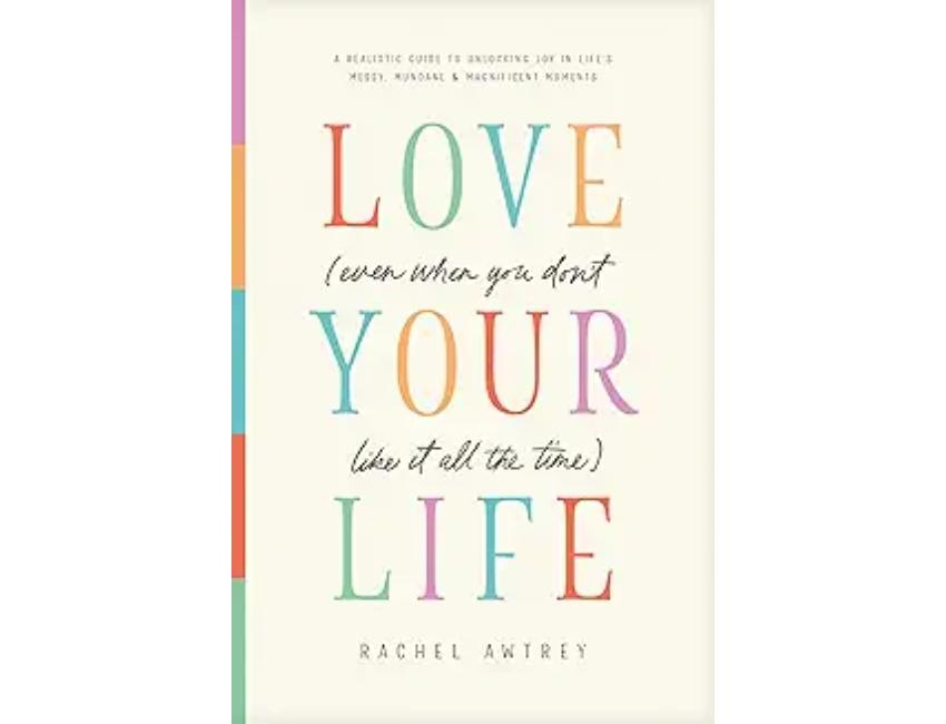 Love Your Life (Even When You Don’t Like It All the Time)