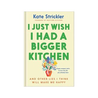 Kate Strickler I Just Wish I Had a Bigger Kitchen And Other Lies I Think Will Make Me Happy