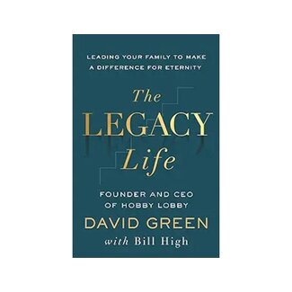 David Green The Legacy Life: Leading Your Family to Make a Difference for Eternity