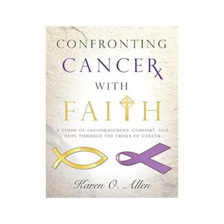 Karen Allen Confronting Cancer with Faith: A Study of Encouragement, Comfort, and Hope Through the Trials of Cancer