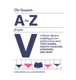 The Complete A-Z For Your V: A Women's Guide to Everything You Ever Wanted to Know About Your Vagina