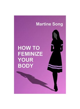 How To Feminize Your Body: A Helpful Guide for Crossdressers by Martine M Song