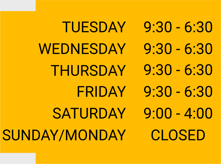 Tuesday through Friday 9:30 to 6:30 and Satruday 9:00 to 4:00 closed Sunday and Monday