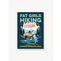 Fat Girls Hiking: An Inclusive Guide to Getting Outdoors at Any Size or Ability