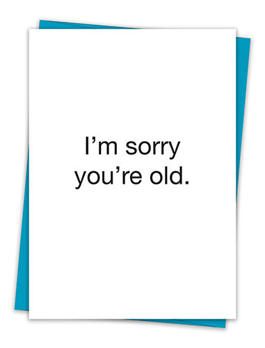 I'M SORRY YOU'RE OLD CARD I'M SORRY YOU'RE OLD CARD