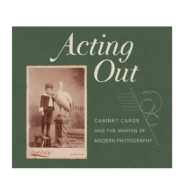 Acting Out: Cabinet Cards and the Making of Modern Photography