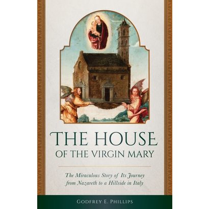 The House of the Virgin Mary The Miraculous Story of Its Journey from Nazareth to a Hillside in Italy