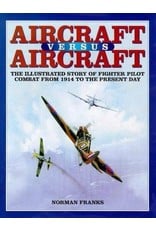 AIRCRAFT VERSUS AIRCRAFT: The Illustrated Story of Fighter Pilot Combat Since 1914 to the Present