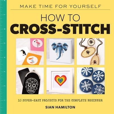 Lark Crafts Make Time for Yourself: How to Cross-Stitch: 10 Super-Easy Projects for the Complete Beginner
