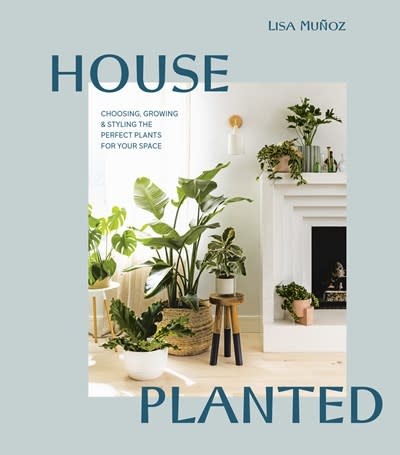 Ten Speed Press House Planted: Choosing, Growing & Styling the Perfect Plants for Your Space