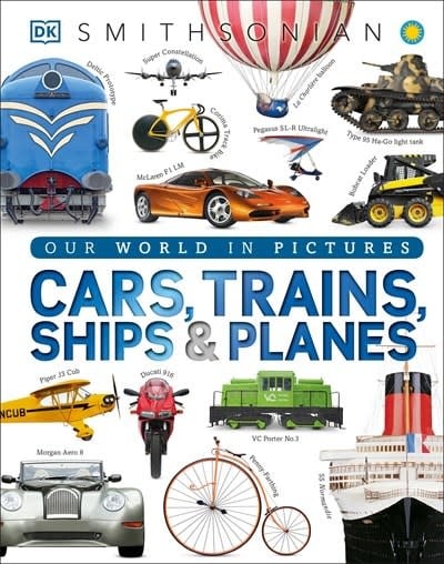 DK Smithsonian Our World in Pictures: Cars, Trains, Ships & Planes, a Visual Encyclopedia of Every Vehicle