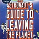 Workman Publishing Company The Astronaut's Guide to Leaving the Planet: Everything You Need to Know, from Training to Re-entry